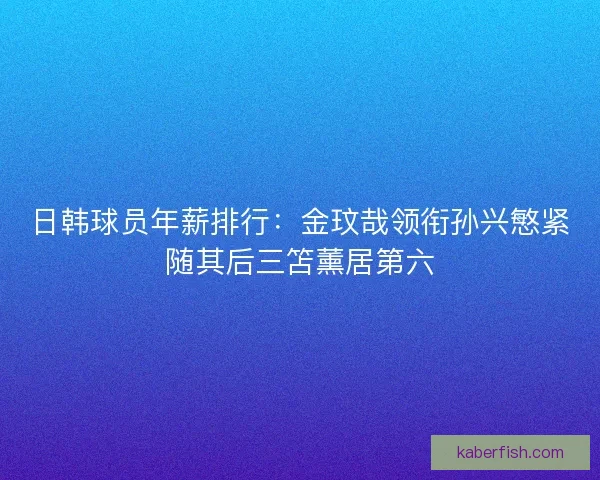 日韩球员年薪排行：金玟哉领衔孙兴慜紧随其后三笘薰居第六
