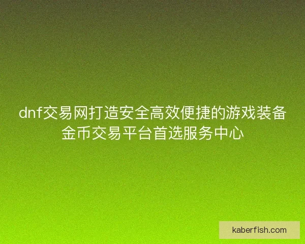 dnf交易网打造安全高效便捷的游戏装备金币交易平台首选服务中心