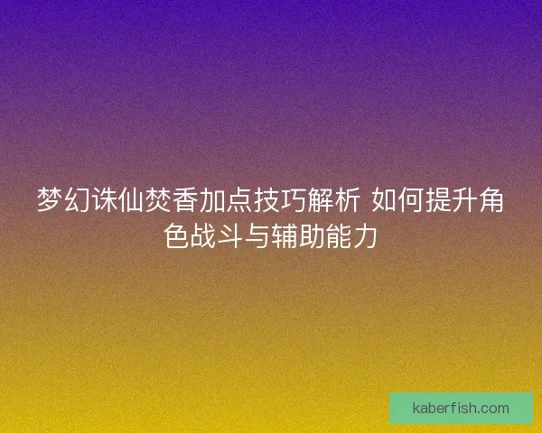 梦幻诛仙焚香加点技巧解析 如何提升角色战斗与辅助能力