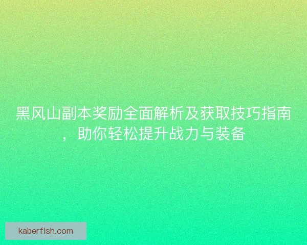 黑风山副本奖励全面解析及获取技巧指南，助你轻松提升战力与装备