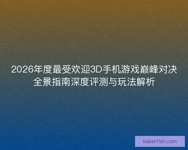 2026年度最受欢迎3D手机游戏巅峰对决全景指南深度评测与玩法解析