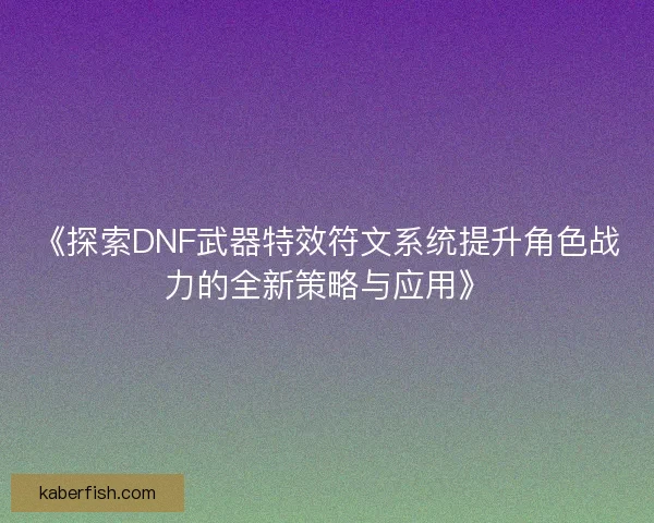《探索DNF武器特效符文系统提升角色战力的全新策略与应用》