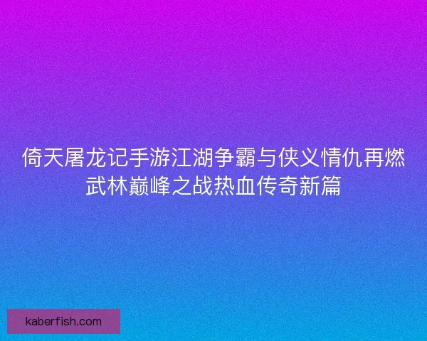 倚天屠龙记手游江湖争霸与侠义情仇再燃武林巅峰之战热血传奇新篇