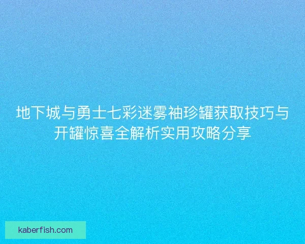 地下城与勇士七彩迷雾袖珍罐获取技巧与开罐惊喜全解析实用攻略分享