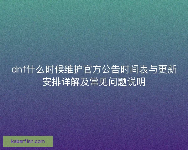 dnf什么时候维护官方公告时间表与更新安排详解及常见问题说明 dnf什么时候维护官方公告时间表与更新安排详解及常见问题说明