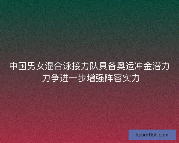 中国男女混合泳接力队具备奥运冲金潜力 力争进一步增强阵容实力