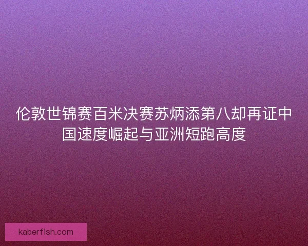 伦敦世锦赛百米决赛苏炳添第八却再证中国速度崛起与亚洲短跑高度
