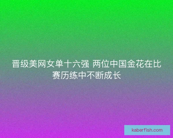 晋级美网女单十六强 两位中国金花在比赛历练中不断成长
