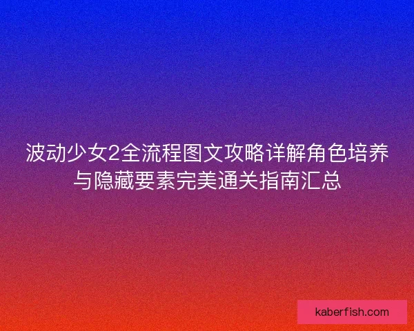 波动少女2全流程图文攻略详解角色培养与隐藏要素完美通关指南汇总
