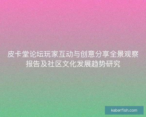 皮卡堂论坛玩家互动与创意分享全景观察报告及社区文化发展趋势研究