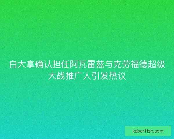 白大拿确认担任阿瓦雷兹与克劳福德超级大战推广人引发热议
