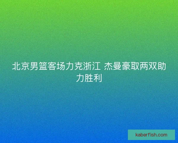 北京男篮客场力克浙江 杰曼豪取两双助力胜利