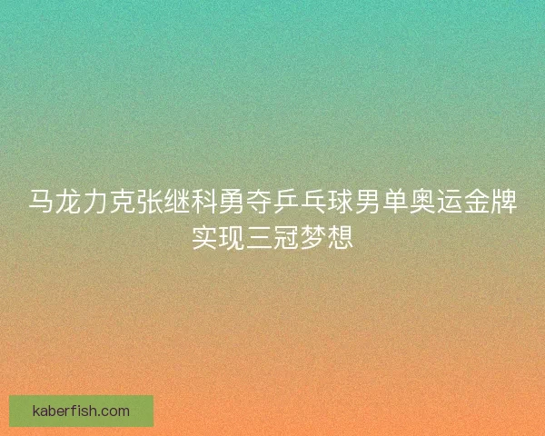 马龙力克张继科勇夺乒乓球男单奥运金牌实现三冠梦想 马龙力克张继科勇夺乒乓球男单奥运金牌实现三冠梦想