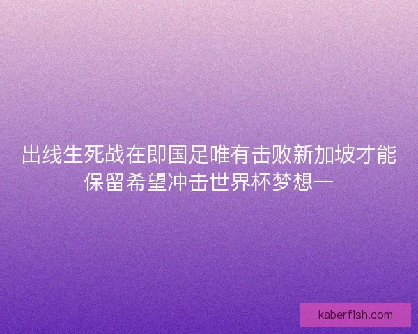 出线生死战在即国足唯有击败新加坡才能保留希望冲击世界杯梦想一 出线生死战在即国足唯有击败新加坡才能保留希望冲击世界杯梦想一