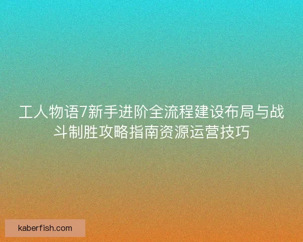 工人物语7新手进阶全流程建设布局与战斗制胜攻略指南资源运营技巧
