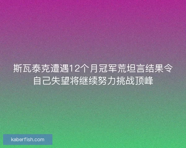 斯瓦泰克遭遇12个月冠军荒坦言结果令自己失望将继续努力挑战顶峰 斯瓦泰克遭遇12个月冠军荒坦言结果令自己失望将继续努力挑战顶峰