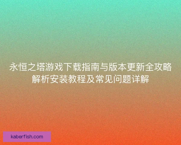 永恒之塔游戏下载指南与版本更新全攻略解析安装教程及常见问题详解