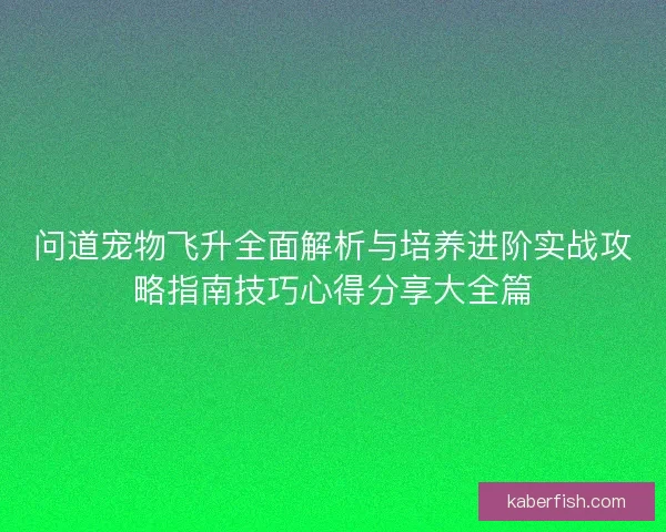 问道宠物飞升全面解析与培养进阶实战攻略指南技巧心得分享大全篇 问道宠物飞升全面解析与培养进阶实战攻略指南技巧心得分享大全篇