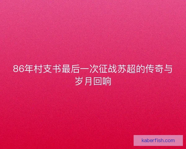 86年村支书最后一次征战苏超的传奇与岁月回响
