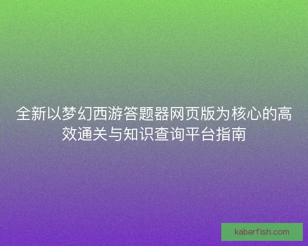 全新以梦幻西游答题器网页版为核心的高效通关与知识查询平台指南 全新以梦幻西游答题器网页版为核心的高效通关与知识查询平台指南