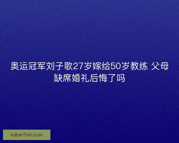 奥运冠军刘子歌27岁嫁给50岁教练 父母缺席婚礼后悔了吗
