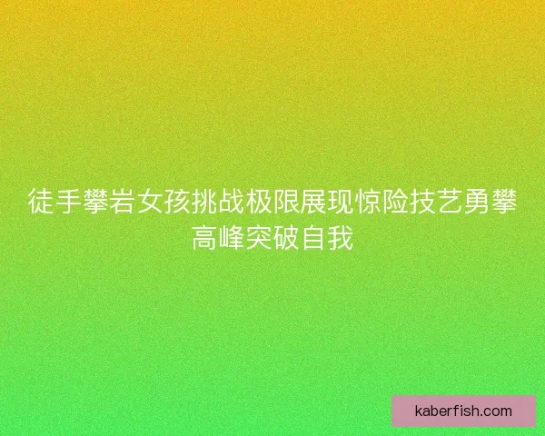 徒手攀岩女孩挑战极限展现惊险技艺勇攀高峰突破自我