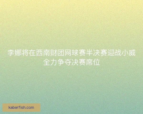李娜将在西南财团网球赛半决赛迎战小威全力争夺决赛席位 李娜将在西南财团网球赛半决赛迎战小威全力争夺决赛席位