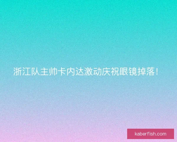 浙江队主帅卡内达激动庆祝眼镜掉落！