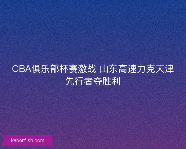 CBA俱乐部杯赛激战 山东高速力克天津先行者夺胜利