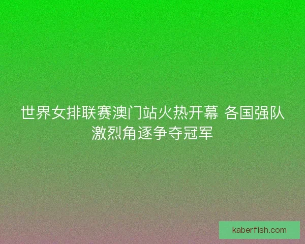 世界女排联赛澳门站火热开幕 各国强队激烈角逐争夺冠军