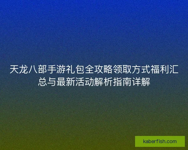 天龙八部手游礼包全攻略领取方式福利汇总与最新活动解析指南详解