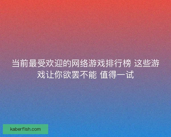 当前最受欢迎的网络游戏排行榜 这些游戏让你欲罢不能 值得一试