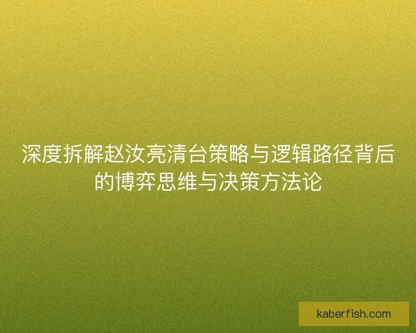 深度拆解赵汝亮清台策略与逻辑路径背后的博弈思维与决策方法论