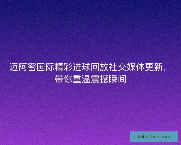 迈阿密国际精彩进球回放社交媒体更新，带你重温震撼瞬间
