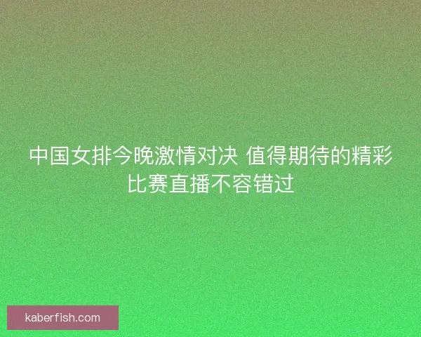 中国女排今晚激情对决 值得期待的精彩比赛直播不容错过 中国女排今晚激情对决 值得期待的精彩比赛直播不容错过