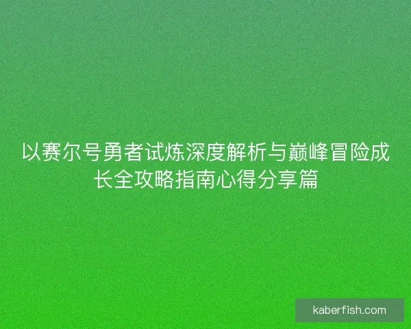 以赛尔号勇者试炼深度解析与巅峰冒险成长全攻略指南心得分享篇 以赛尔号勇者试炼深度解析与巅峰冒险成长全攻略指南心得分享篇
