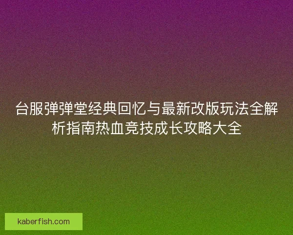台服弹弹堂经典回忆与最新改版玩法全解析指南热血竞技成长攻略大全