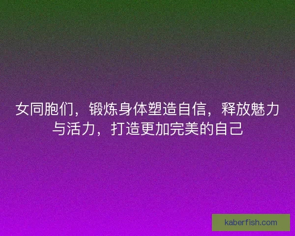 女同胞们,锻炼身体塑造自信,释放魅力与活力,打造更加完美的自己 女同胞们,锻炼身体塑造自信,释放魅力与活力,打造更加完美的自己