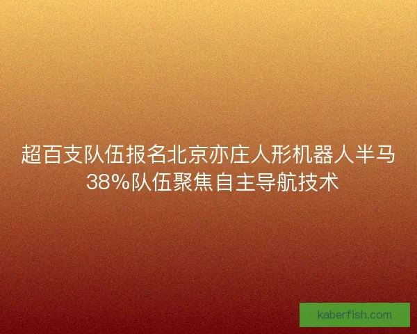 超百支队伍报名北京亦庄人形机器人半马 38%队伍聚焦自主导航技术