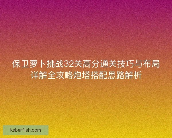 保卫萝卜挑战32关高分通关技巧与布局详解全攻略炮塔搭配思路解析