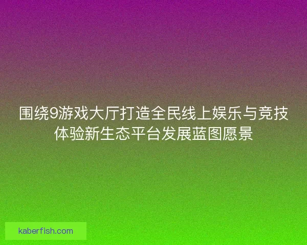 围绕9游戏大厅打造全民线上娱乐与竞技体验新生态平台发展蓝图愿景