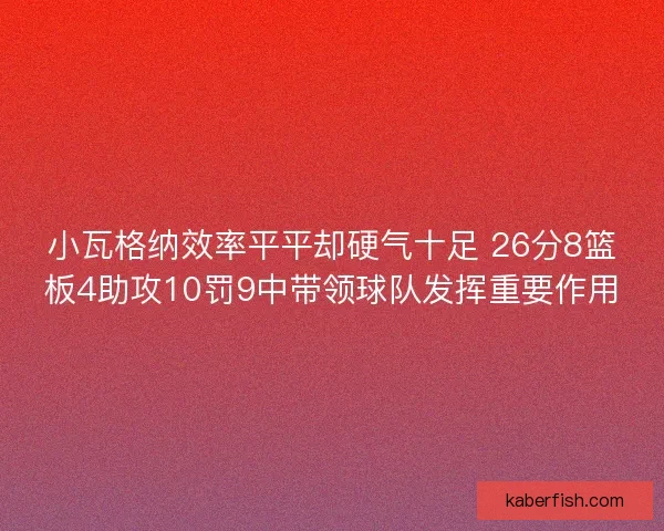 小瓦格纳效率平平却硬气十足 26分8篮板4助攻10罚9中带领球队发挥重要作用 小瓦格纳效率平平却硬气十足 26分8篮板4助攻10罚9中带领球队发挥重要作用