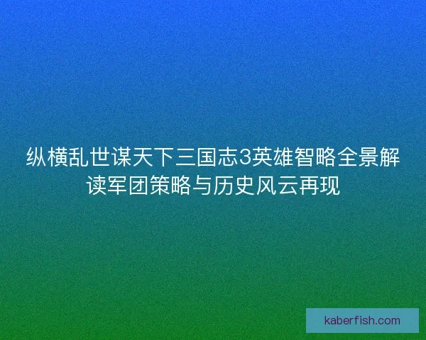 纵横乱世谋天下三国志3英雄智略全景解读军团策略与历史风云再现