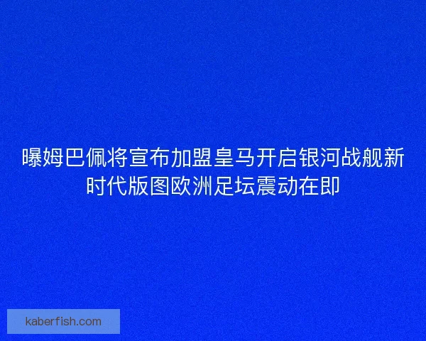 曝姆巴佩将宣布加盟皇马开启银河战舰新时代版图欧洲足坛震动在即 曝姆巴佩将宣布加盟皇马开启银河战舰新时代版图欧洲足坛震动在即