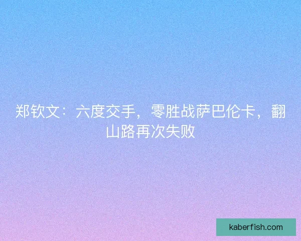 郑钦文：六度交手，零胜战萨巴伦卡，翻山路再次失败