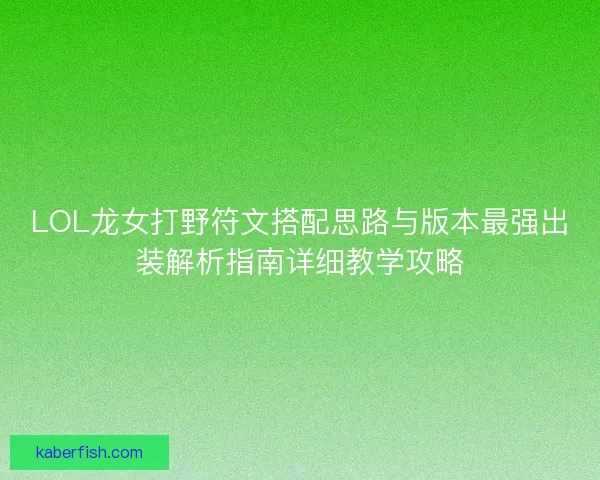 LOL龙女打野符文搭配思路与版本最强出装解析指南详细教学攻略