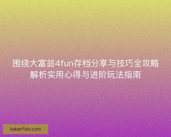 围绕大富翁4fun存档分享与技巧全攻略解析实用心得与进阶玩法指南
