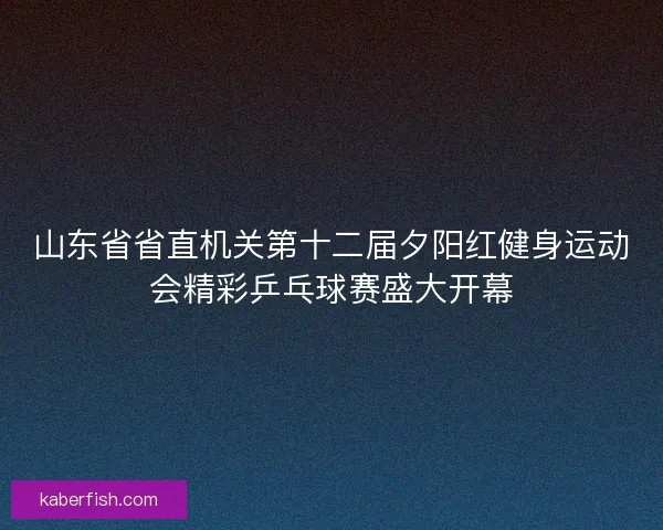 山东省省直机关第十二届夕阳红健身运动会精彩乒乓球赛盛大开幕 山东省省直机关第十二届夕阳红健身运动会精彩乒乓球赛盛大开幕