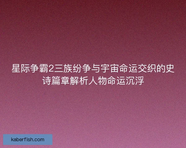 星际争霸2三族纷争与宇宙命运交织的史诗篇章解析人物命运沉浮