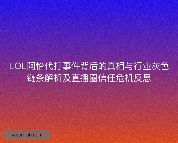 LOL阿怡代打事件背后的真相与行业灰色链条解析及直播圈信任危机反思